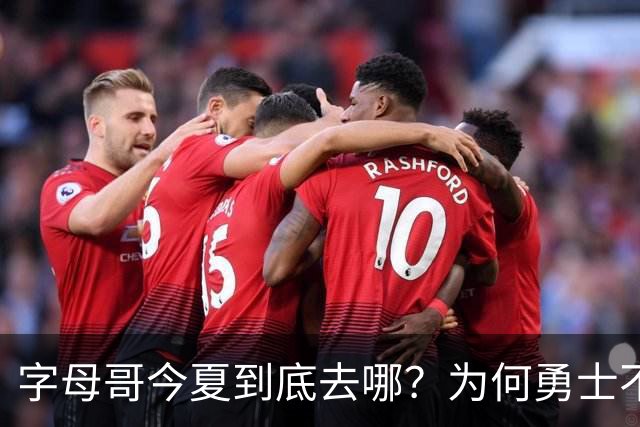 字母哥今夏到底去哪？为何勇士不是香饽饽了