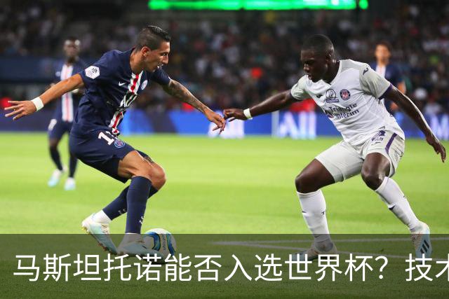 马斯坦托诺能否入选世界杯？技术与身体的双重考验！
